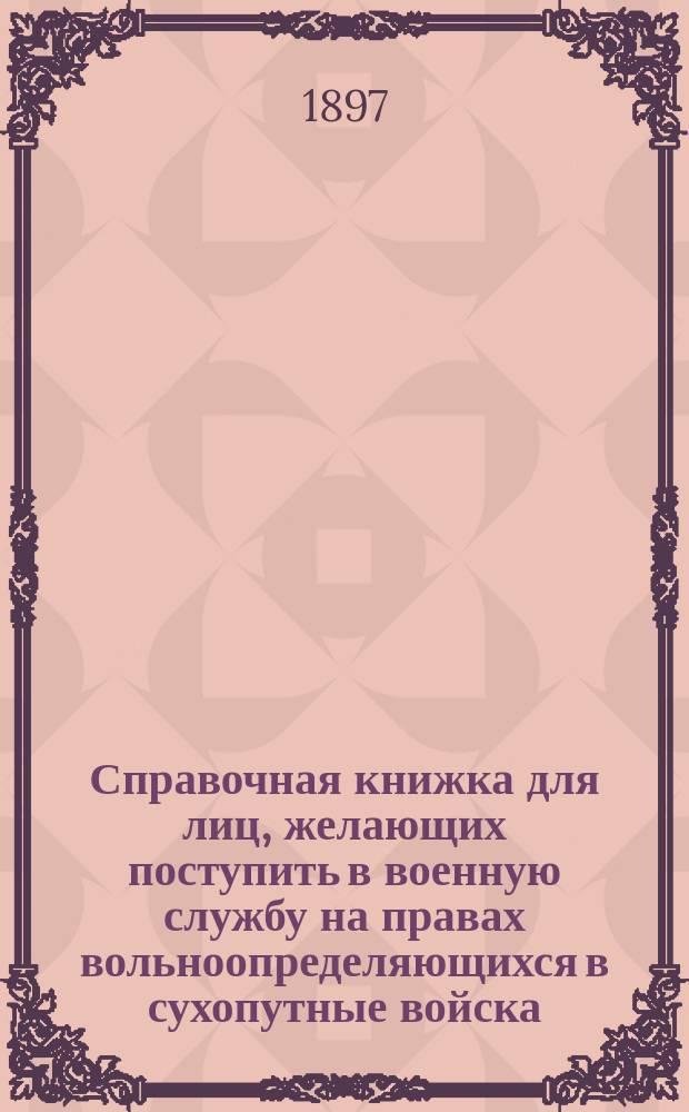 Справочная книжка для лиц, желающих поступить в военную службу на правах вольноопределяющихся в сухопутные войска, а также и во флот