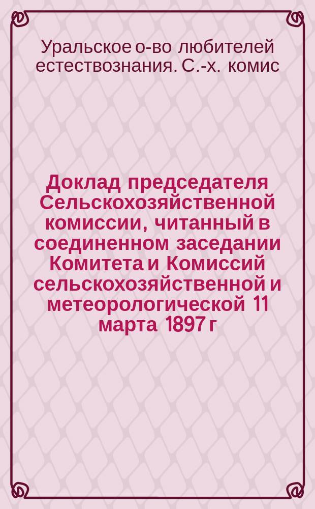 Доклад председателя Сельскохозяйственной комиссии, читанный в соединенном заседании Комитета и Комиссий сельскохозяйственной и метеорологической 11 марта 1897 г; Проект циркуляра г.г. наблюдателям и корреспондентам Уральского общества любителей естествознания о наблюдениях по прикладной метеорологии: С прил.