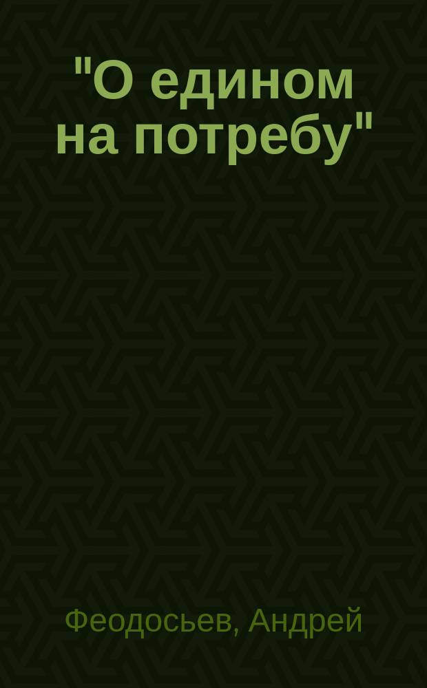 "О едином на потребу" : (Лук. X, 42) : Решение основ. истин христан. богословия - бытие Божие, первород. грех, спаситель мира и его св. церковь, излож. в стихотвор. форме свящ. Андреем Феодосьевым