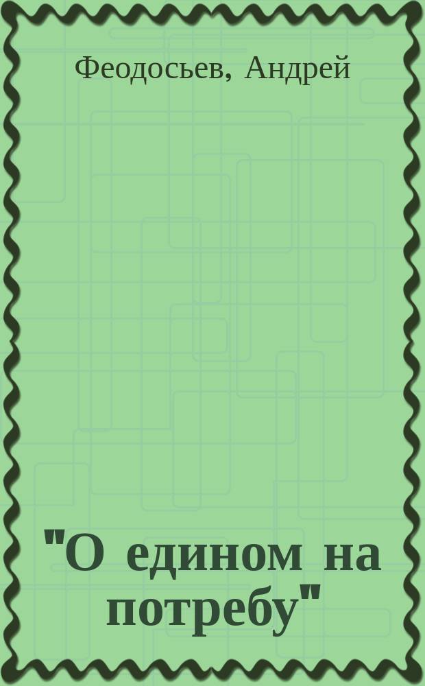"О едином на потребу" : (Лук. X, 42) : Решение основ. истин христан. богословия - бытие Божие, первород. грех, спаситель мира и его св. церковь, излож. в стихотвор. форме свящ. Андреем Феодосьевым