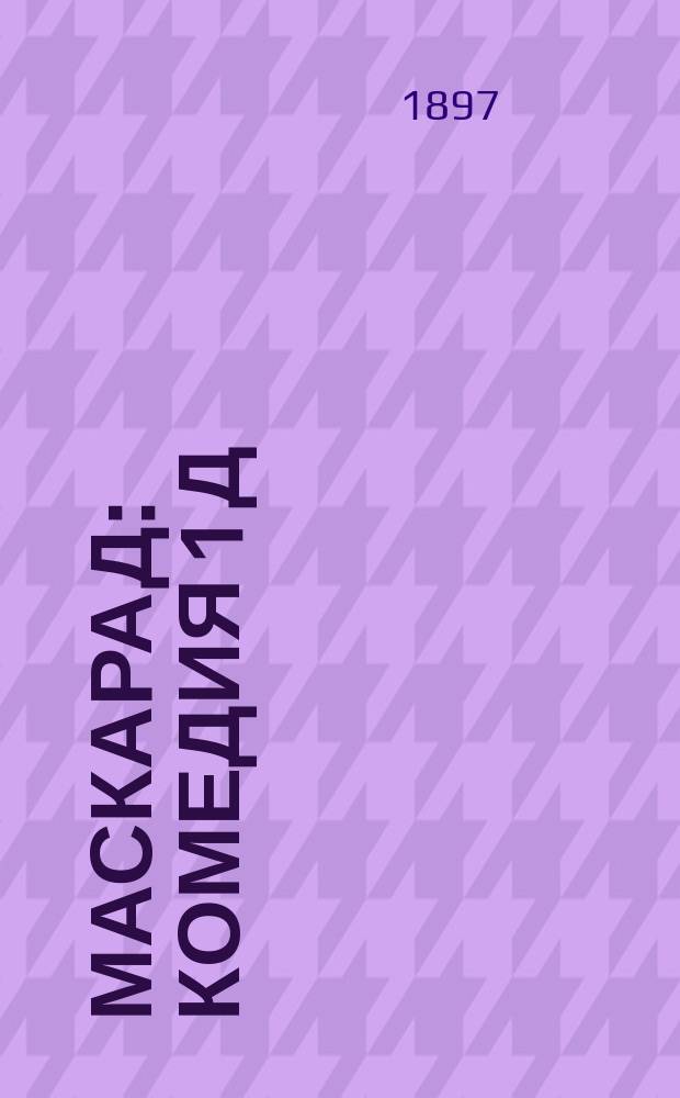 Маскарад : Комедия 1 д