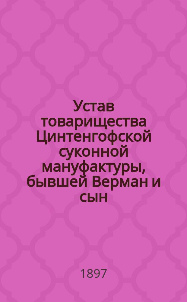 Устав товарищества Цинтенгофской суконной мануфактуры, бывшей Верман и сын : Утв. 28 мая 1893 г.