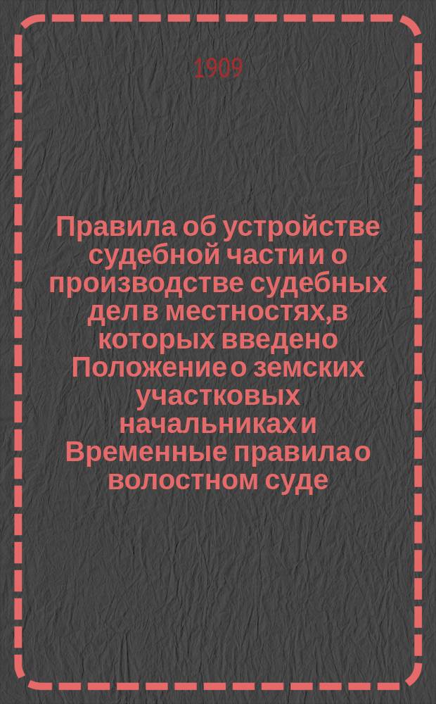 Правила об устройстве судебной части и о производстве судебных дел в местностях, в которых введено Положение о земских участковых начальниках и Временные правила о волостном суде : С извлеч. из циркуляров министров юстиции и вн. дел и циркуляр. указов общ. собр. Прав. сената, с примеч. составителя, выдержками из решений кассац. д-тов Пр. сената..., а также с прил. правил о частн. поверенных : С подробным алф. и сравнительным указателями