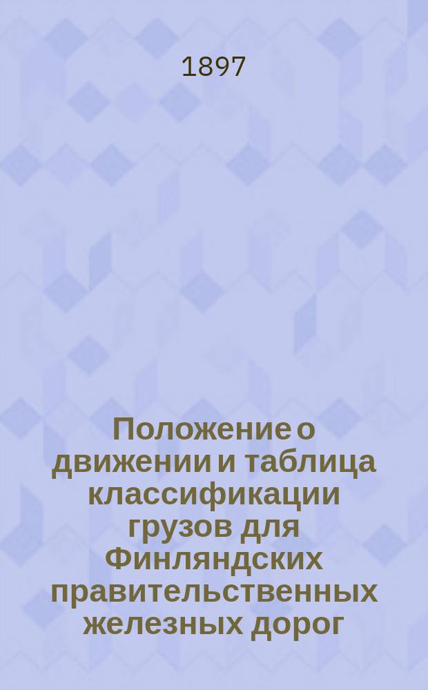 Положение о движении и таблица классификации грузов для Финляндских правительственных железных дорог, утвержденные 21 января 1897 года вместе с таблицами тарифов и расстояний и пр. и особыми постановлениями и правилами, изданными по поводу означенного положения