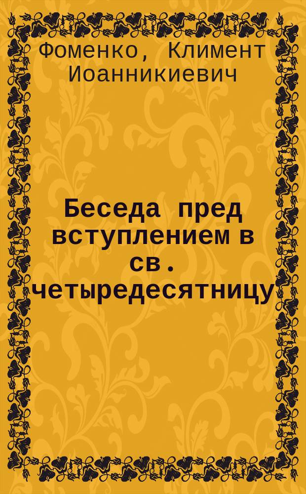 Беседа пред вступлением в св. четыредесятницу : (О месте сорокаднев. поста Господа нашего Иисуса Христа)
