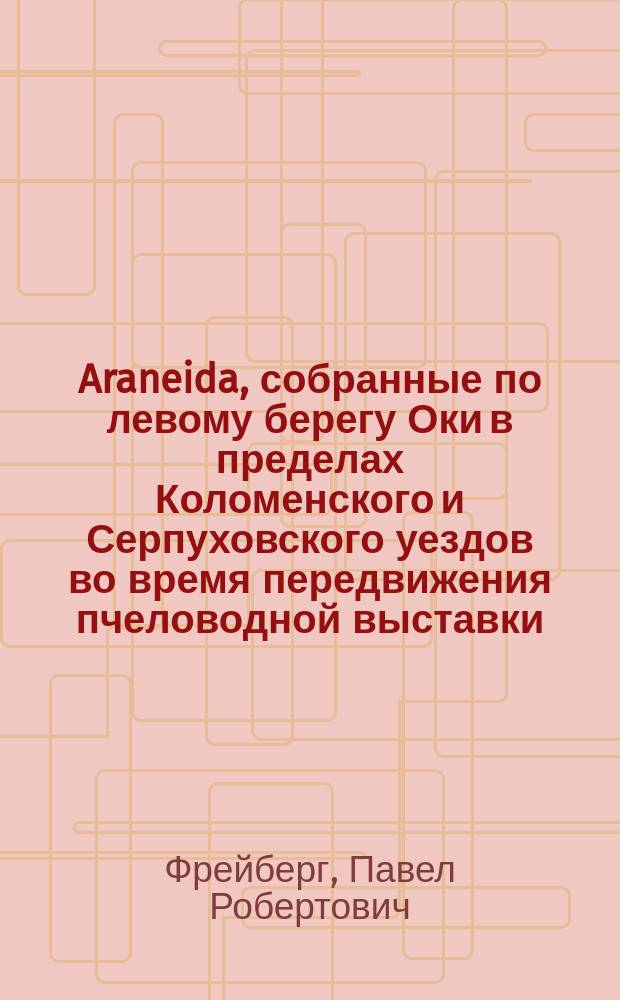 Araneida, собранные по левому берегу Оки в пределах Коломенского и Серпуховского уездов во время передвижения пчеловодной выставки, устроенной Отделением пчеловодства Императорского Русского общества акклиматизации животных и растений