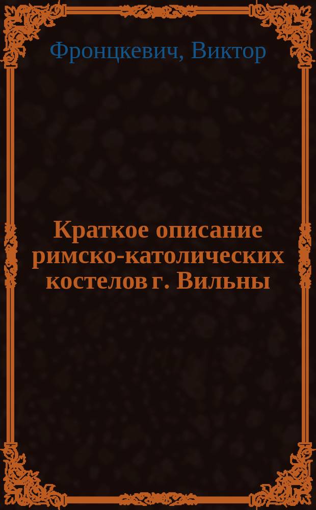 Краткое описание римско-католических костелов г. Вильны; В ризницах римско-католических костелов городов Вильны и Трок: Докл., чит. на Девятом Археол. съезде в Вильне / Кс. В. Фронцкевич