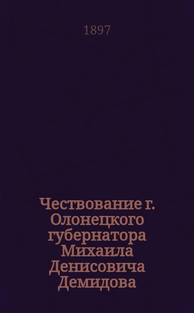 Чествование г. Олонецкого губернатора Михаила Денисовича Демидова : 30 июля - 4 авг. 1897 г