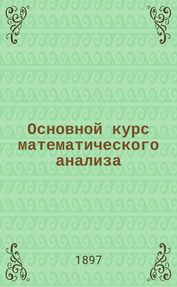 Основной курс математического анализа : Зап. по лекциям Н.А. Шапошникова в Моск. техн. уч-ще и Константин. межевом ин-те. Т. 1-. Т. 1. Вып. 1 : Введение в высшую алгебру и в анализ переменных