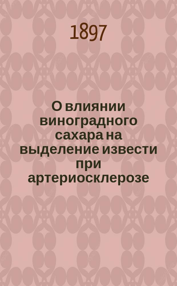 О влиянии виноградного сахара на выделение извести при артериосклерозе : Дис. на степ. д-ра мед. Николая Никифоровича Шевелева