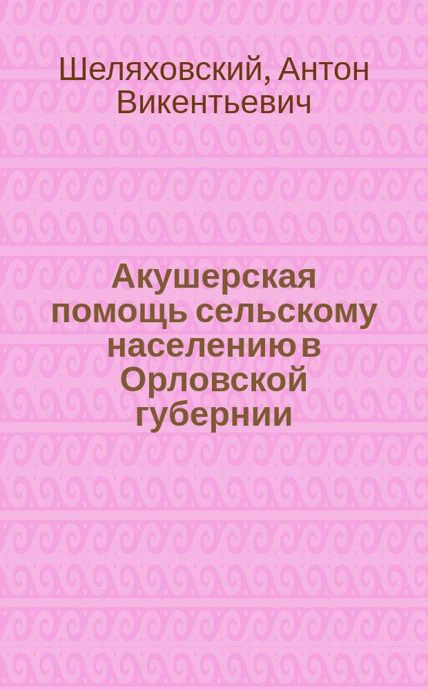 Акушерская помощь сельскому населению в Орловской губернии : (Сообщ. в заседании Орл. мед. о-ва 25 окт. 1896 г.)