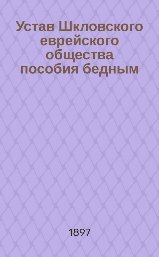 Устав Шкловского еврейского общества пособия бедным : Утв. 25 окт. 1897 г.