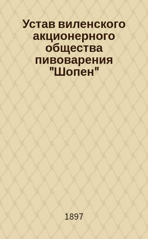 Устав виленского акционерного общества пивоварения "Шопен" : Утв. 28 марта 1897 г.