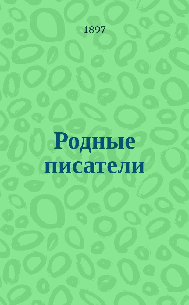 Родные писатели : (Биографии с портр., значение, образцы) : Кн. для чтения в сред. кл. сред. учеб. заведений и ст. отд-ниях низших уч-щ