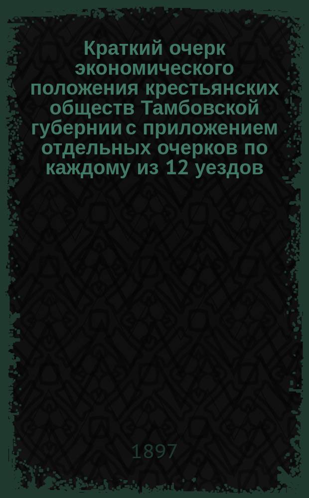 Краткий очерк экономического положения крестьянских обществ Тамбовской губернии с приложением отдельных очерков по каждому из 12 уездов
