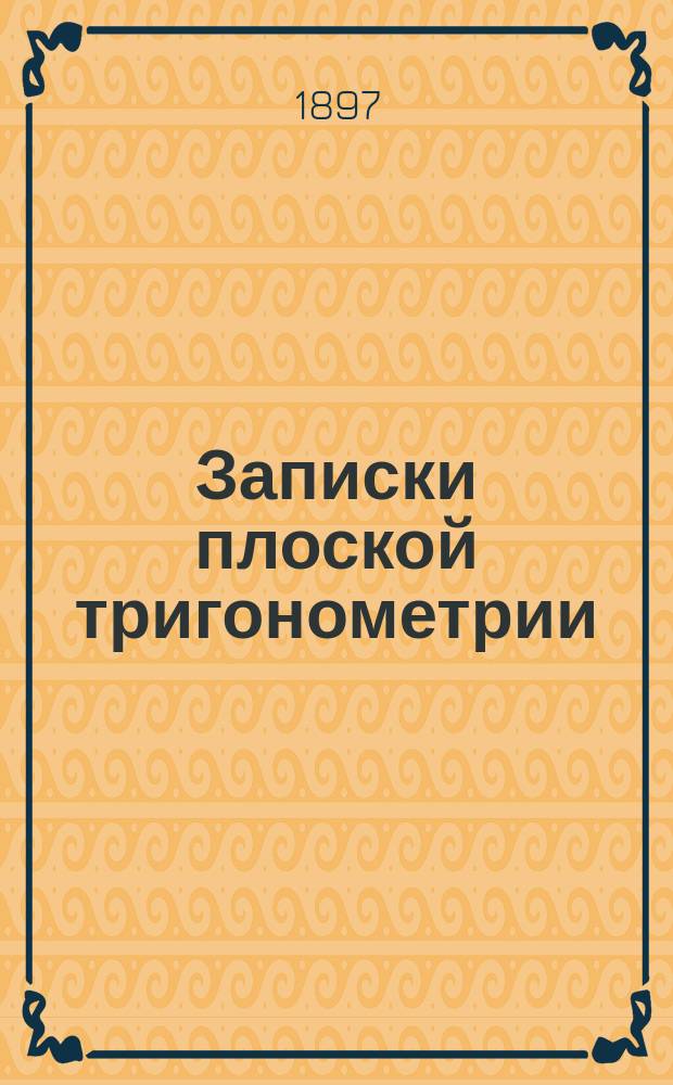 Записки плоской тригонометрии : Курс ст. общ. кл. Мор. кадет. корпуса