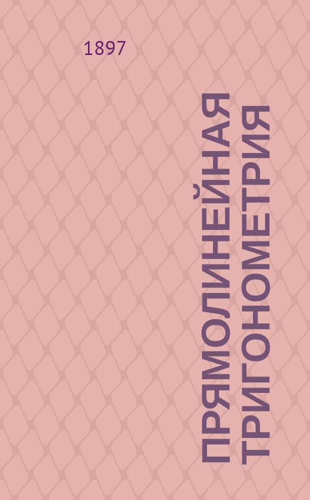 Прямолинейная тригонометрия : (Применит. к прогр. гимназий и реал. уч-щ)