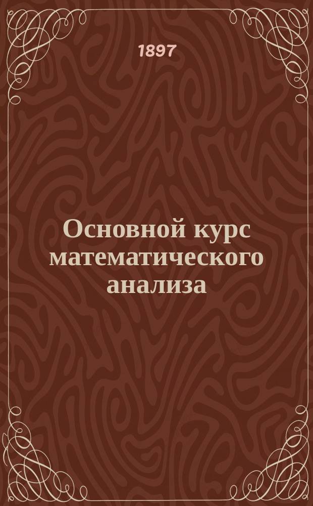 Основной курс математического анализа : Зап. по лекциям Н.А. Шапошникова в Моск. техн. уч-ще и Константин. межевом ин-те. Т. 1-