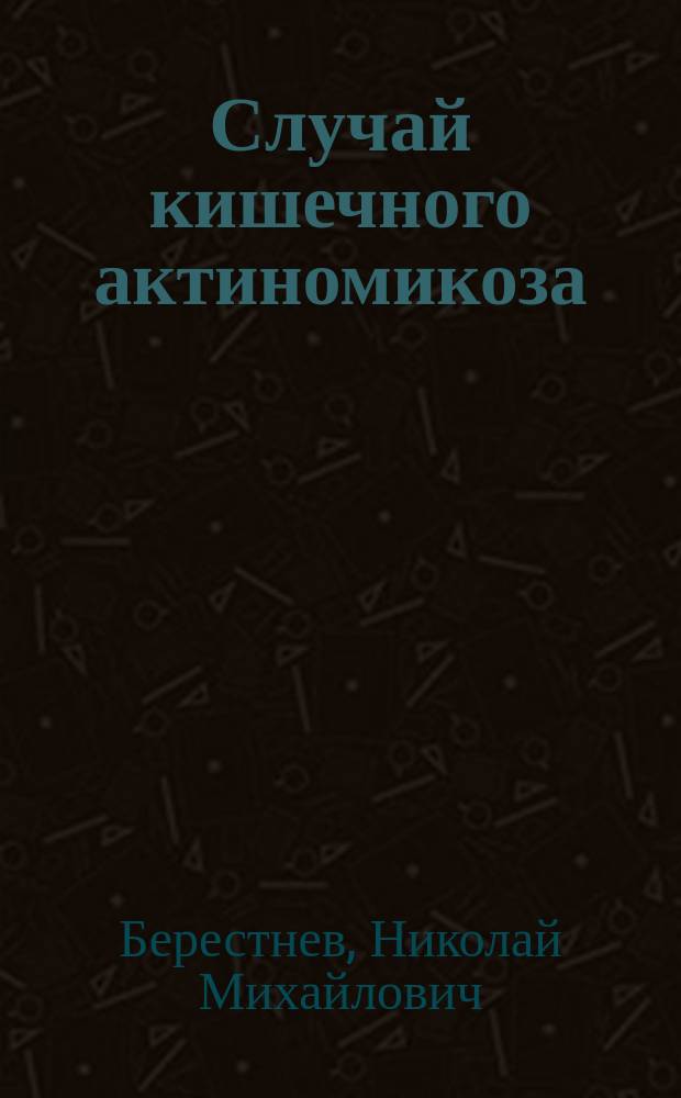 Случай кишечного актиномикоза : Доложено в Моск. терапевт. о-ве 11 окт. 1895 г