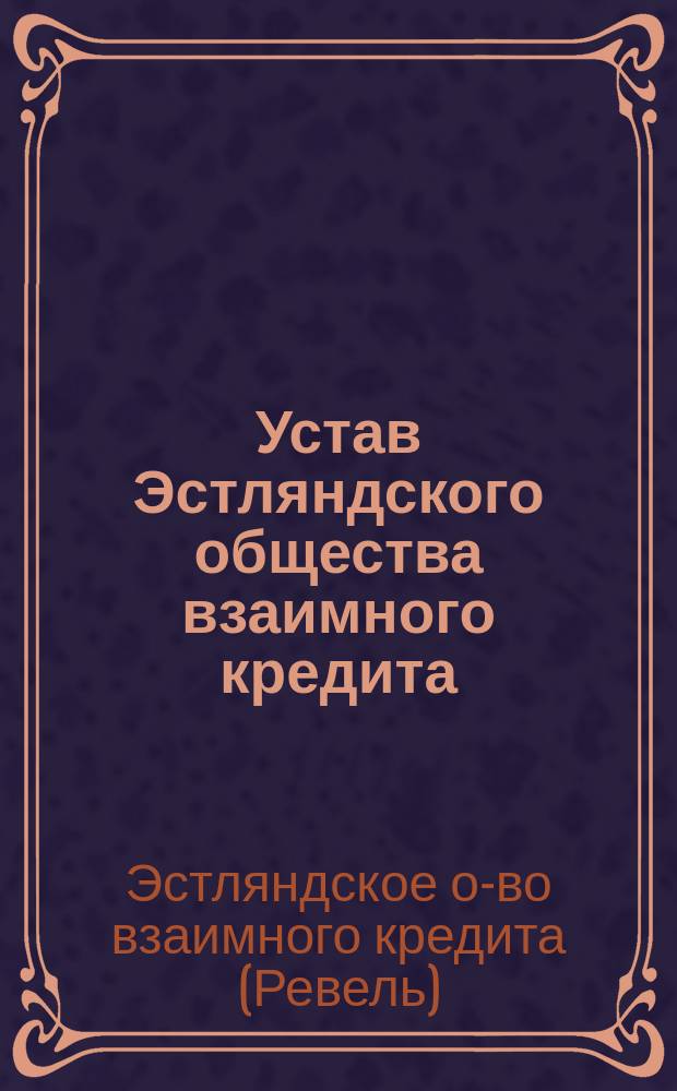 Устав Эстляндского общества взаимного кредита : Утв. 22 окт. 1896 г.