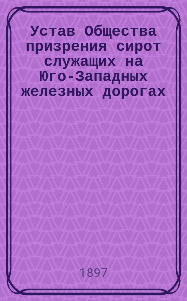 Устав Общества призрения сирот служащих на Юго-Западных железных дорогах : Проект