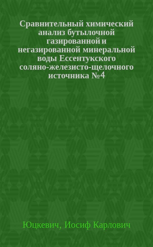 Сравнительный химический анализ бутылочной газированной и негазированной минеральной воды Ессентукского соляно-железисто-щелочного источника № 4 (восход. струи) : История и генезис источника : Дис. на степ. д-ра мед. И.К. Юцкевича