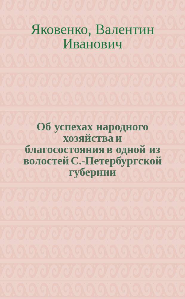 Об успехах народного хозяйства и благосостояния в одной из волостей С.-Петербургской губернии : Крат. излож. докл. В.И. Яковенко : Прил. к протоколу заседания 3 дек. 1896 г