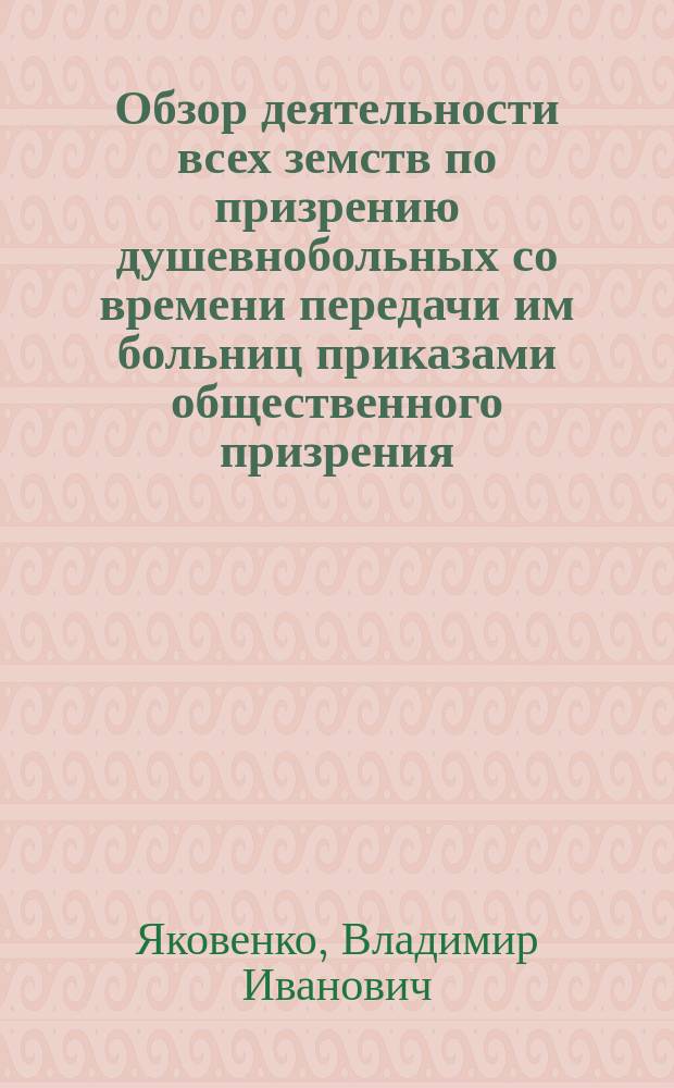 Обзор деятельности всех земств по призрению душевнобольных со времени передачи им больниц приказами общественного призрения