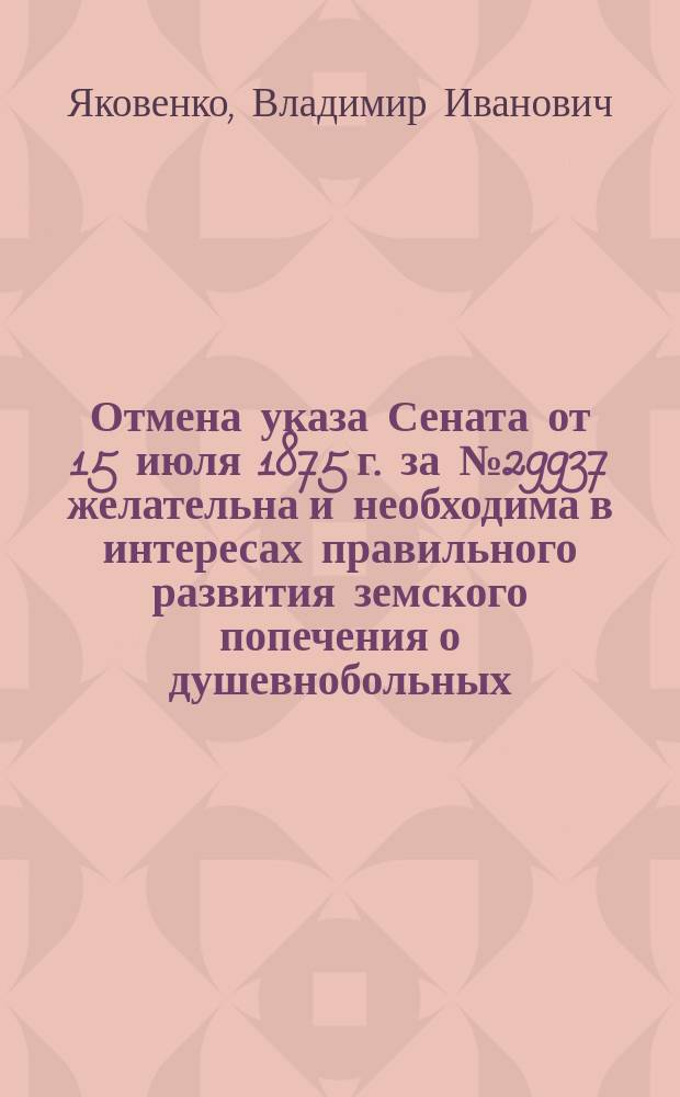 Отмена указа Сената от 15 июля 1875 г. за № 29937 желательна и необходима в интересах правильного развития земского попечения о душевнобольных