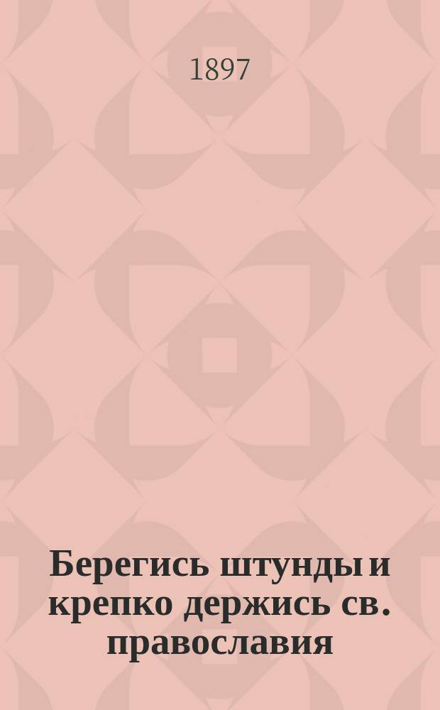 Берегись штунды и крепко держись св. православия : Четыре открытых письма правосл. мирянина-простеца к колеблющемуся в вере собрату