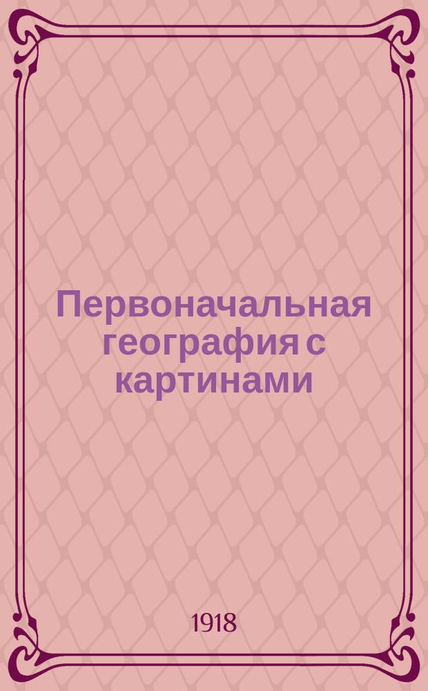 Первоначальная география с картинами : Крат. описание России и сведения из матем., физ. и всеобщ. географии