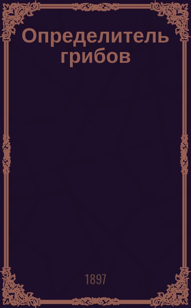 Определитель грибов : Табл. для определения родов грибов, сост. А.А. Ячевским