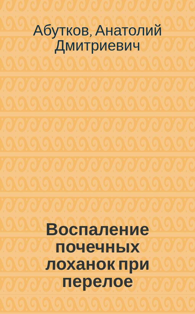 Воспаление почечных лоханок при перелое : Прочит. в собр. Рус. сифилидол. и дерматол. о-ва 29 нояб. 1897 г.