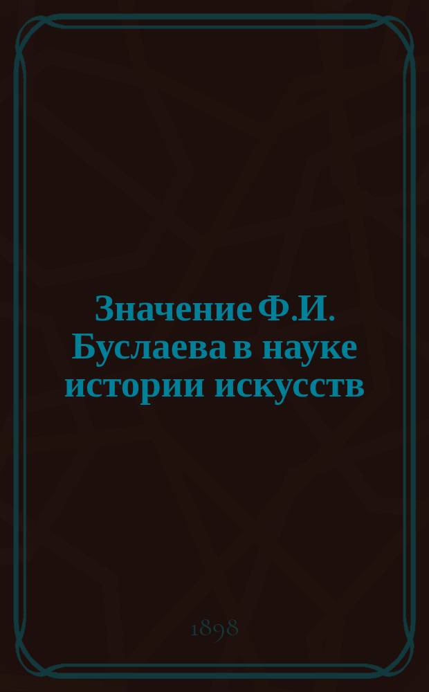 Значение Ф.И. Буслаева в науке истории искусств : Речь, чит. на торжеств. заседании Каз. о-ва археологии, истории и этнографии, 28 сент. 1897 г