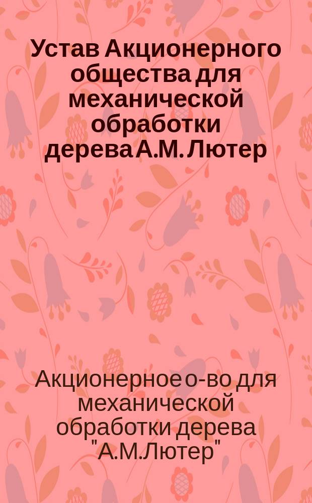 Устав Акционерного общества для механической обработки дерева А.М. Лютер : Утв. 23 янв. 1898 г. : С изм. и доп.