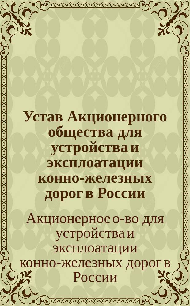 Устав Акционерного общества для устройства и эксплоатации конно-железных дорог в России : Утв. 21 апр. 1895 г.