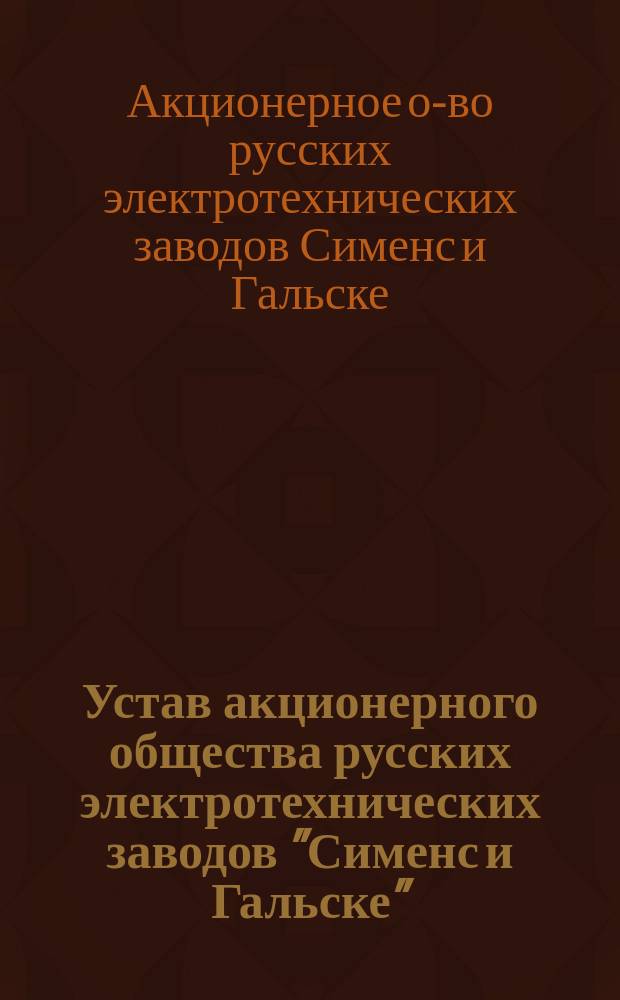Устав акционерного общества русских электротехнических заводов "Сименс и Гальске" : Утв. 25 апр. 1914 г.