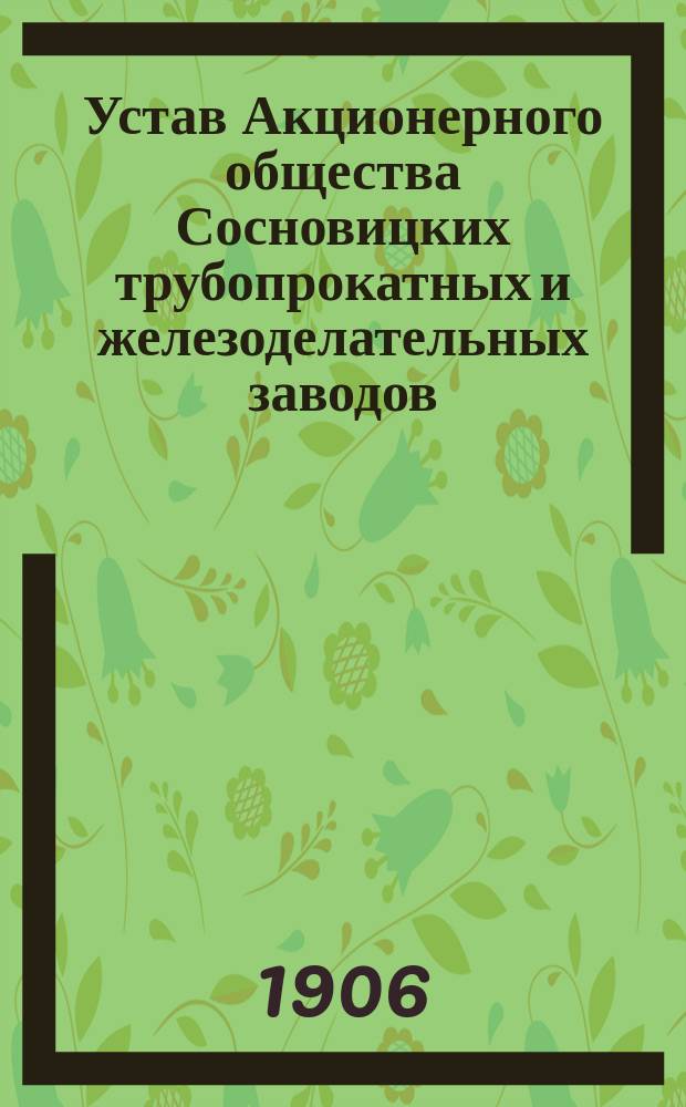 Устав Акционерного общества Сосновицких трубопрокатных и железоделательных заводов : Утв. 7 нояб. 1897 г.