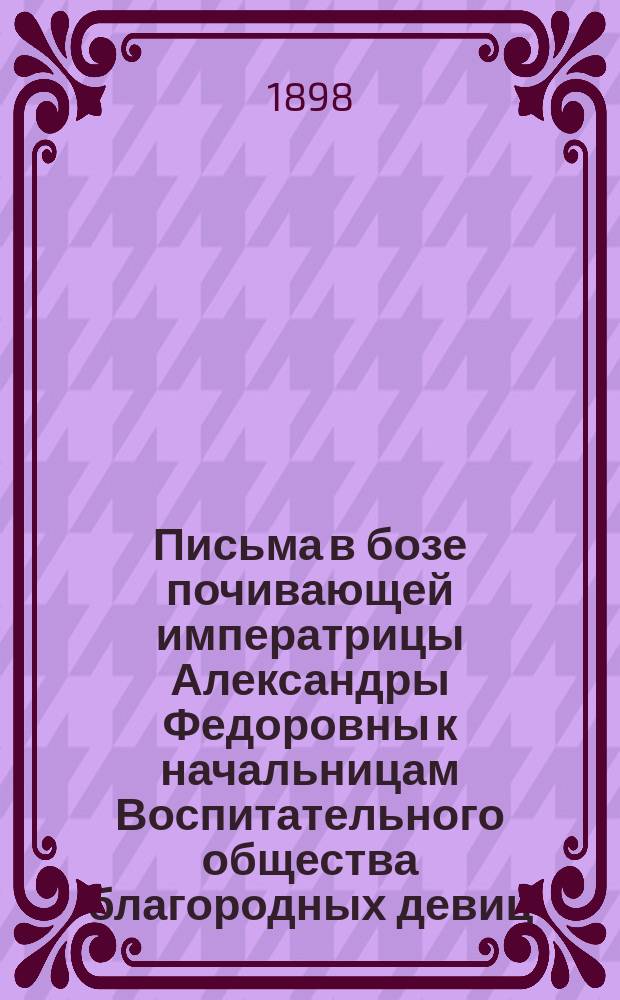 Письма в бозе почивающей императрицы Александры Федоровны к начальницам Воспитательного общества благородных девиц