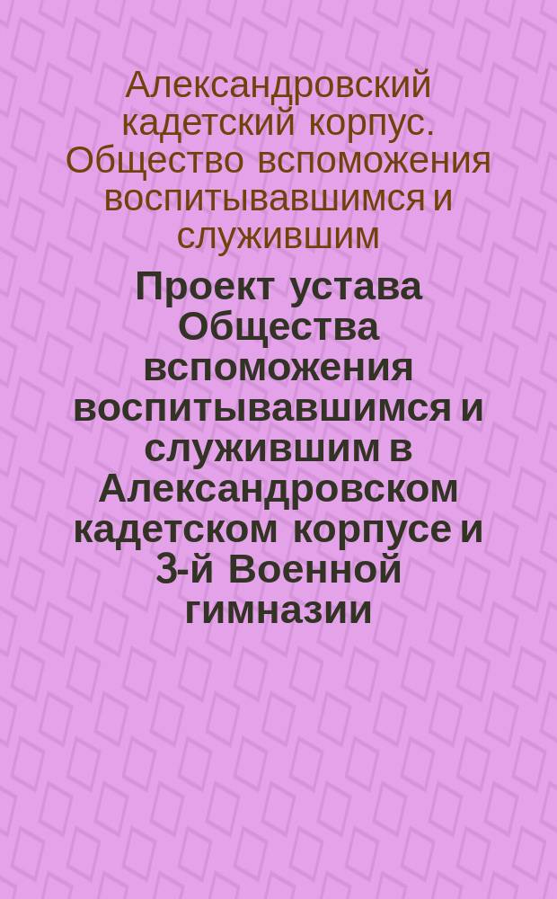 Проект устава Общества вспоможения воспитывавшимся и служившим в Александровском кадетском корпусе и 3-й Военной гимназии