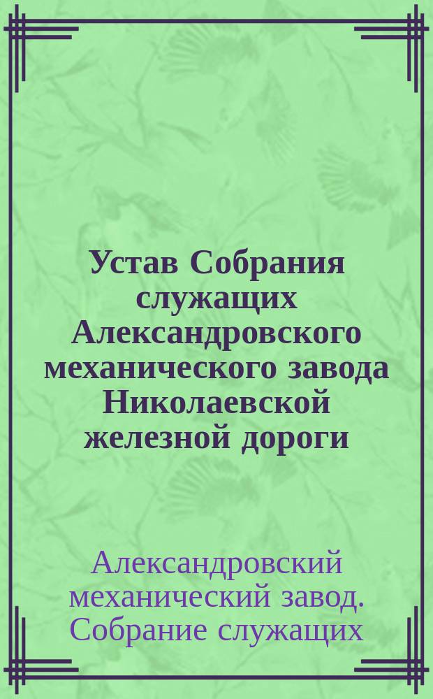 Устав Собрания служащих Александровского механического завода Николаевской железной дороги : Утв. 20 марта 1898 г.
