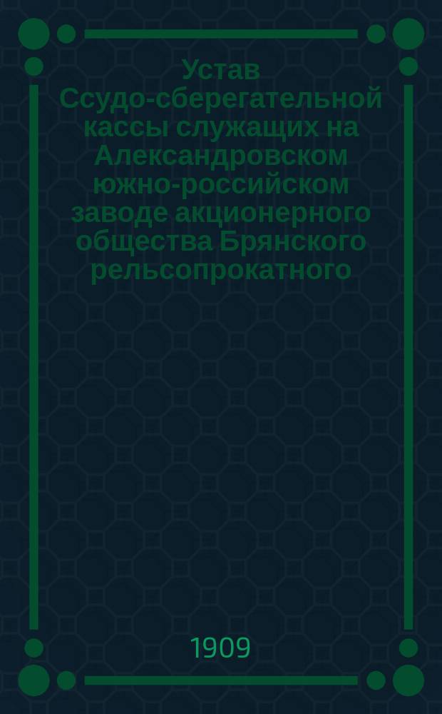Устав Ссудо-сберегательной кассы служащих на Александровском южно-российском заводе акционерного общества Брянского рельсопрокатного, железоделательного и механического завода : Утв. 6 нояб. 1898 г.