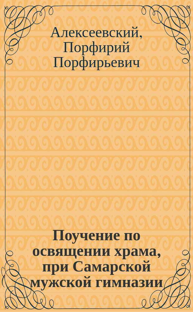 Поучение по освящении храма, при Самарской мужской гимназии : (О значении храма в деле христиан. воспитания)