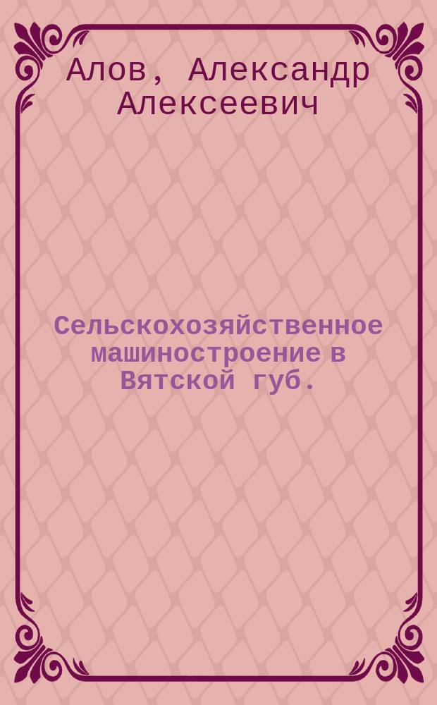 Сельскохозяйственное машиностроение в Вятской губ. : (Отчет А.А. Алова)