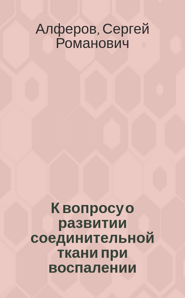 К вопросу о развитии соединительной ткани при воспалении : Дис. на степ. д-ра мед. С.Р. Алферова