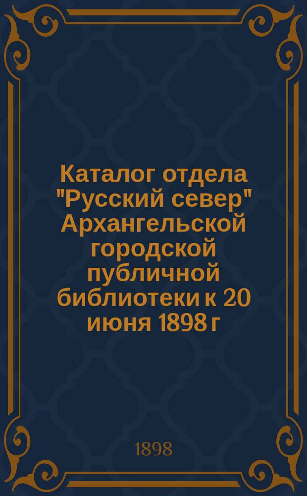 Каталог отдела "Русский север" Архангельской городской публичной библиотеки к 20 июня 1898 г.