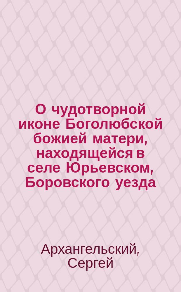 О чудотворной иконе Боголюбской божией матери, находящейся в селе Юрьевском, Боровского уезда