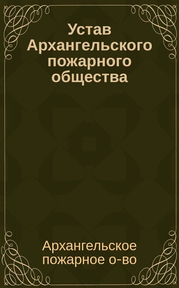 Устав Архангельского пожарного общества (нормальный, изд. 1897 г.) и Инструкция для членов вольной пожарной дружины (изд. 1898 г.), с приложениями: 1) форма снаряжения членов дружины А.П.О.; 2) значки А.П.О., отделений и отрядов дружины; 3) устав Вспомогательной кассы А.П.О.