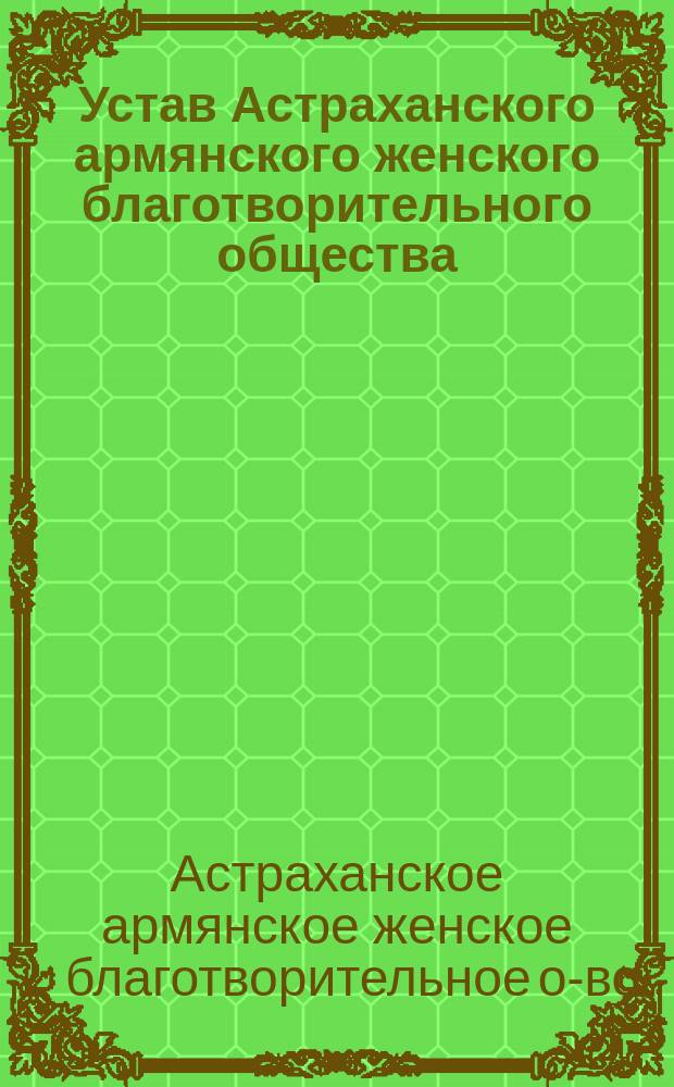 Устав Астраханского армянского женского благотворительного общества : Утв. 26-го янв. 1898 г