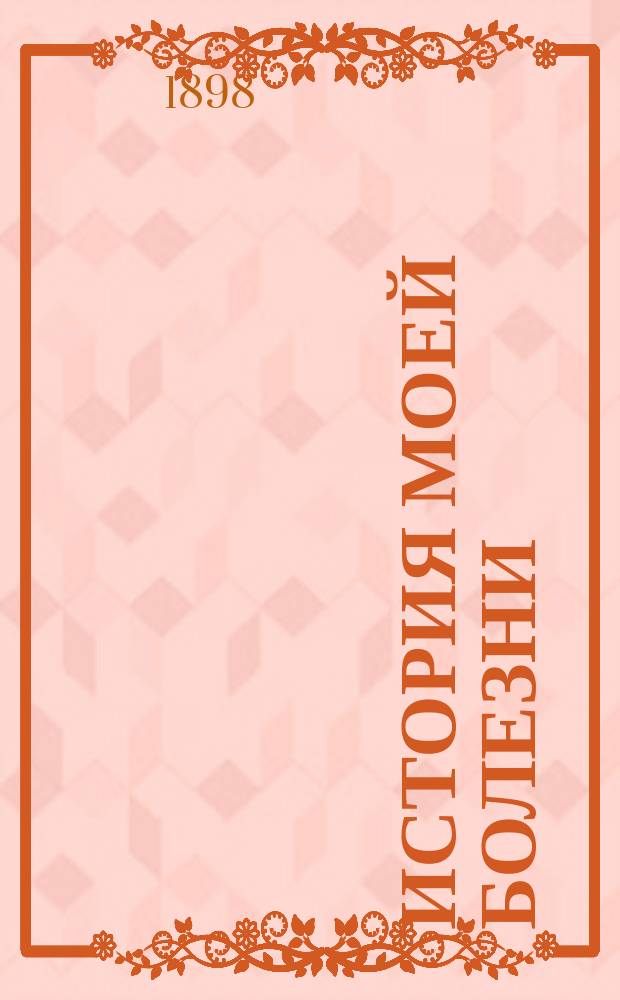 История моей болезни : Хрон. катарр кишек, привычные запоры, в связи с геморроем и малокровием, и способ их успеш. лечения